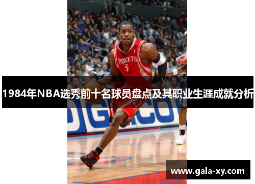 1984年NBA选秀前十名球员盘点及其职业生涯成就分析