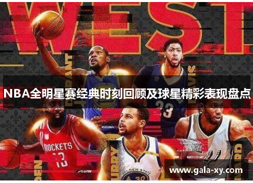 NBA全明星赛经典时刻回顾及球星精彩表现盘点