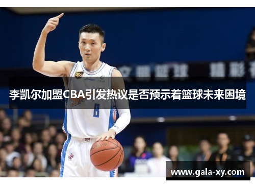 李凯尔加盟CBA引发热议是否预示着篮球未来困境