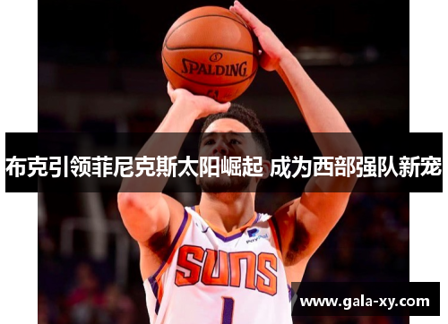 布克引领菲尼克斯太阳崛起 成为西部强队新宠