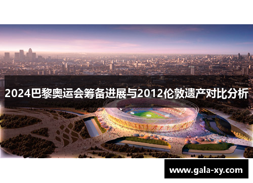 2024巴黎奥运会筹备进展与2012伦敦遗产对比分析
